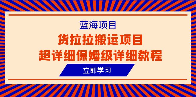 蓝海项目,货拉拉搬运项目超详细保姆级详细教程（6节课）(全面解析货拉拉搬运项目从入门到精通的保姆级教程)-AIGC资源中心