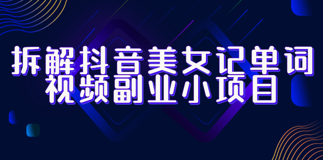 拆解抖音美女记单词视频副业小项目,一条龙玩法大解析（教程+素材）-AIGC资源中心