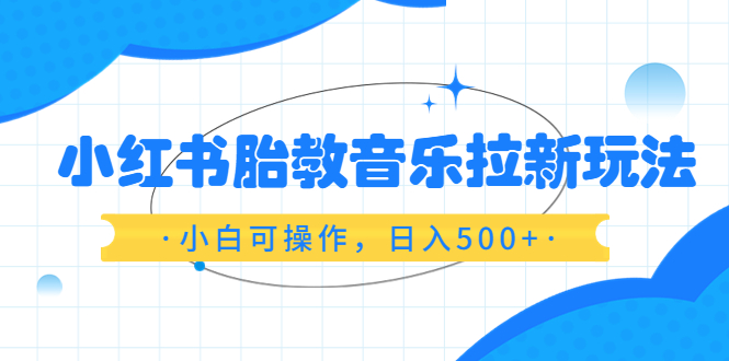小红书胎教音乐拉新玩法,小白可操作,日入500+（资料已打包）(利用小红书平台推广胎教音乐,轻松实现日入500+)-AIGC资源中心