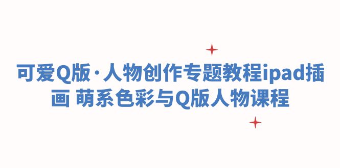 可爱Q版·人物创作专题教程ipad插画萌系色彩与Q版人物课程(iPad插画萌系色彩与Q版人物创作全攻略)-AIGC资源中心