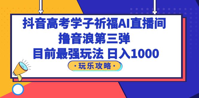 抖音高考学子祈福AI直播间,撸音浪第三弹,目前最强玩法,轻松日入1000(抖音高考学子祈福AI直播间最强撸音浪玩法,轻松日入1000)-AIGC资源中心