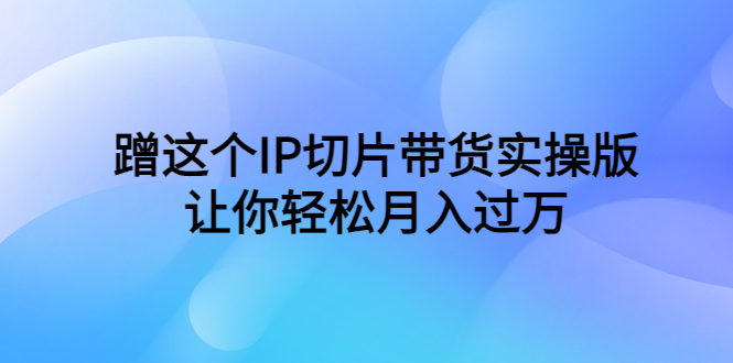 蹭这个IP切片带货实操版,让你轻松月入过万（教程+素材）(掌握蹭IP切片带货技巧,轻松实现月入过万)-AIGC资源中心