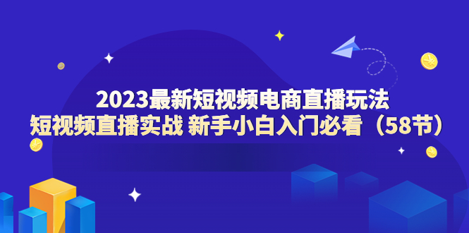 2023最新短视频电商直播玩法课短视频直播实战新手小白入门必看（58节）(2023最新短视频电商直播玩法课短视频直播实战新手小白入门必看（58节）)-AIGC资源中心