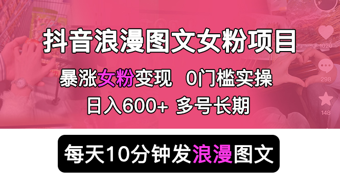 抖音浪漫图文暴力涨女粉项目简单0门槛每天10分钟发图文日入600+长期多号(抖音浪漫图文暴力涨女粉项目简单易行,日入500+)-AIGC资源中心