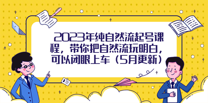2023年纯自然流起号课程,带你把自然流玩明白,可以闭眼上车（5月更新）(探索自然流的秘密,轻松掌握起号技巧)-AIGC资源中心