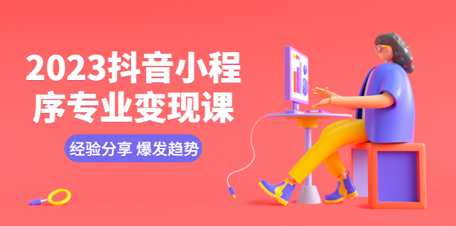 2023抖音小程序专业变现课经验分享爆发趋势变现逻辑养高权重号剪辑等(“全面掌握抖音小程序变现技巧,实现高效盈利”)-AIGC资源中心