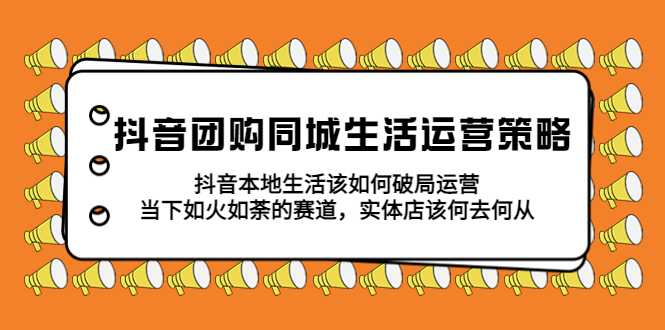 抖音团购同城生活运营策略,抖音本地生活该如何破局,实体店该何去何从!(深入解析抖音团购同城生活运营策略及本地生活破局之道)-AIGC资源中心