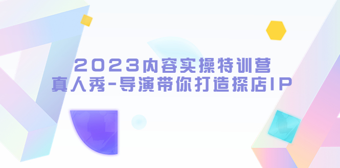 2023内容实操特训营,真人秀-导演带你打造探店IP(“2023内容实操特训营从达人到优质探店IP的全方位指南”)-AIGC资源中心