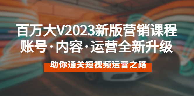 百万大V2023新版营销课账号·内容·运营全新升级通关短视频运营之路(全面解析短视频运营之道,助你成为百万大V)-AIGC资源中心