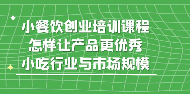 小餐饮创业培训课程,怎样让产品更优秀,小吃行业与市场规模(深度解析小餐饮创业之路从市场洞察到产品优化)-AIGC资源中心