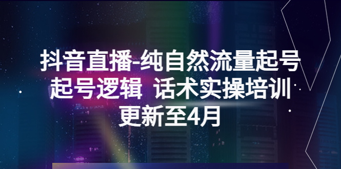 抖音直播-纯自然流量起号,起号逻辑话术实操培训（更新至4月）(探索抖音直播的成功之道纯自然流量起号逻辑与实操培训)-AIGC资源中心