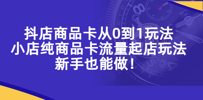 抖店商品卡从0到1玩法,小店纯商品卡流量起店玩法,新手也能做!(抖音小店商品卡玩法详解新手也能轻松起店)-AIGC资源中心