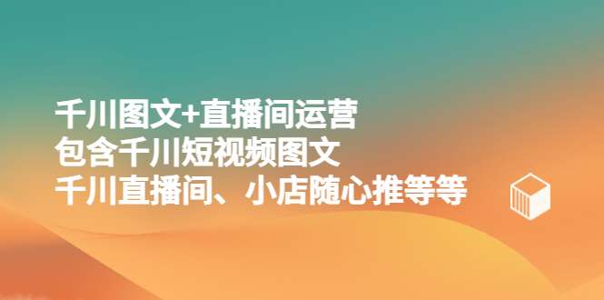 千川图文+直播间运营,包含千川短视频图文、千川直播间、小店随心推等等(全面掌握千川图文+直播间运营技巧)-AIGC资源中心