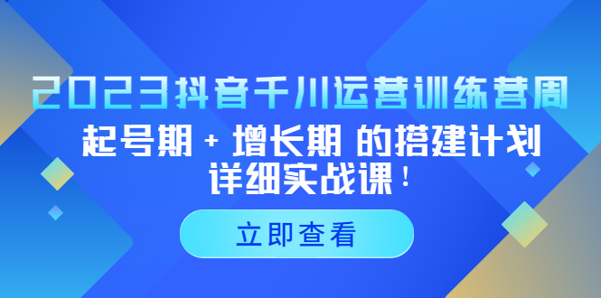 2023抖音千川运营训练营,起号期+增长期的搭建计划详细实战课!(探索抖音千川运营之道,助力企业转型升级)-AIGC资源中心