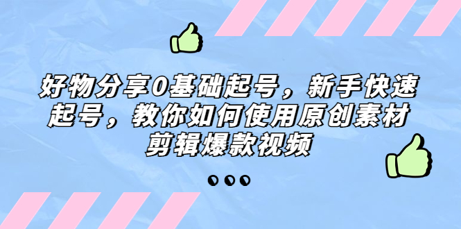 好物分享0基础起号,新手快速起号,教你如何使用原创素材剪辑爆款视频(新手快速起号指南原创素材剪辑爆款视频技巧分享)-AIGC资源中心