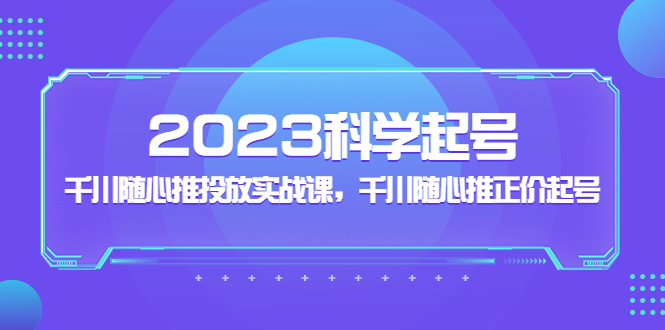 2023科学起号,千川随心推投放实战课,千川随心推正价起号(全面解析2023科学起号与千川随心推投放实战策略)-AIGC资源中心