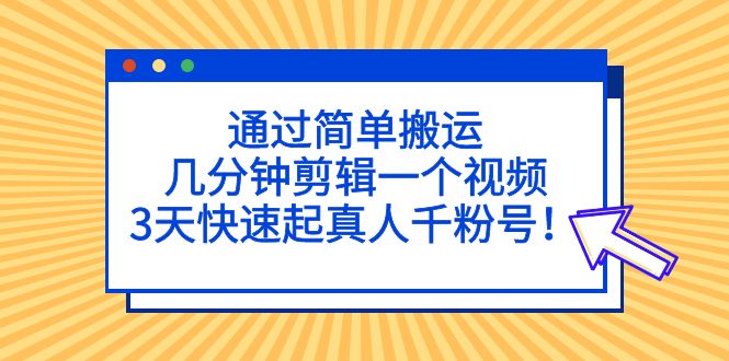 通过简单搬运,几分钟剪辑一个视频,3天快速起真人千粉号!(如何通过简单搬运和剪辑视频在3天内快速吸引千名真实粉丝？)-AIGC资源中心