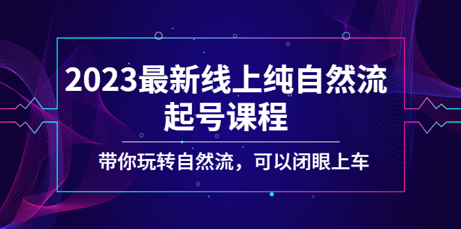 2023最新线上纯自然流起号课程,带你玩转自然流,可以闭眼上车!(探索自然流新玩法,轻松赚取虚拟资源!)-AIGC资源中心