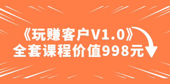 某收费课程《玩赚客户V1.0》全套课程价值998元(《玩赚客户V1.0》掌握客户需求,提升产品销售能力)-AIGC资源中心