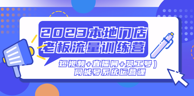 2023本地门店老板流量训练营（短视频+直播间+员工号）同城号系统运营课(全面解析同城号系统运营,助力本地门店提升业绩)-AIGC资源中心