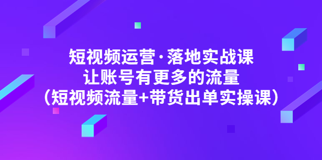 短视频运营·落地实战课让账号有更多的流量（短视频流量+带货出单实操）(短视频运营实战课从理论到实操,助你提升账号流量和带货出单能力)-AIGC资源中心