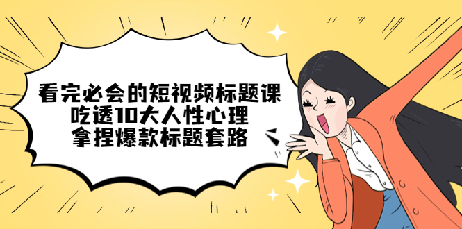 看完必会的短视频标题课,吃透10大人性心理,拿捏爆款标题套路(深度解析短视频标题创作技巧与人性心理应用)-AIGC资源中心