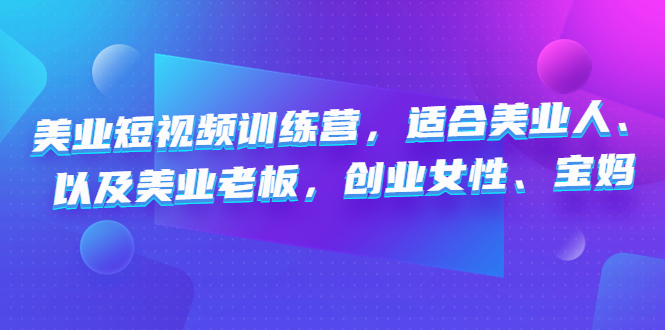 美业短视频训练营,适合美业人、以及美业老板,创业女性、宝妈(美业短视频训练营（4642期）助力美业人、老板、创业女性和宝妈提升短视频制作与运营能力)-AIGC资源中心