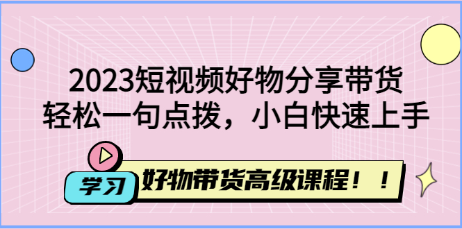 2023短视频好物分享带货,好物带货高级课程,轻松一句点拨,小白快速上手(轻松上手短视频制作与抖音小店运营,开启多领域技能提升之旅!)-AIGC资源中心