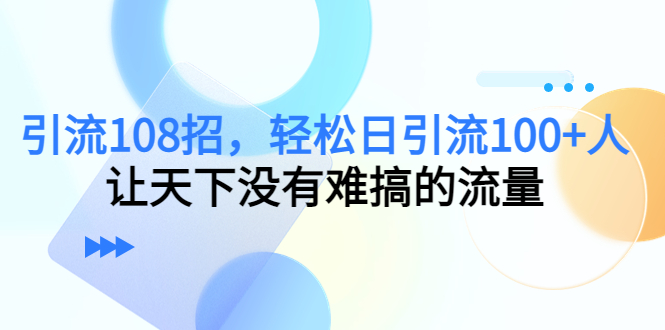 引流108招,轻松日引流100+人,让天下没有难搞的流量(探索108种引流策略,助力实现日引流100+人的目标)-AIGC资源中心