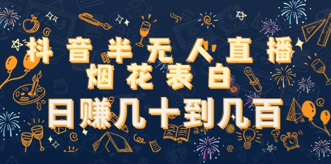 抖音半无人直播烟花表白,日赚几十到几百（教程+视频模板素材）(抖音半无人直播烟花表白制作教程及赚钱技巧分享)-AIGC资源中心