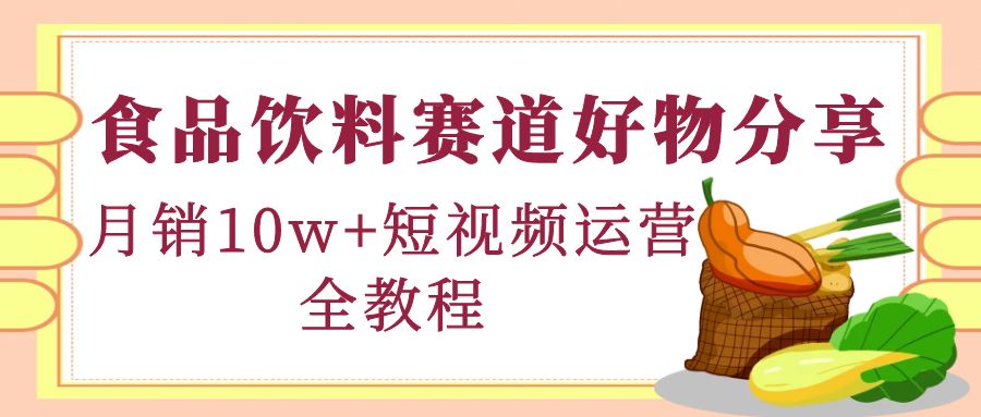 食品饮料赛道好物分享,月销10W+短视频运营全教程!(全面解析食品饮料赛道短视频运营全攻略)-AIGC资源中心