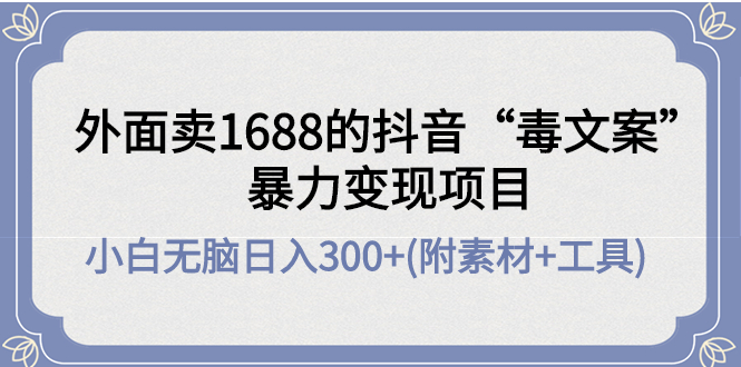 外面卖1688抖音”毒文案”暴力变现项目小白无脑日入300+(几十G素材+工具)(抖音”毒文案”暴力变现项目小白无脑日入300+的创业新途径)-AIGC资源中心