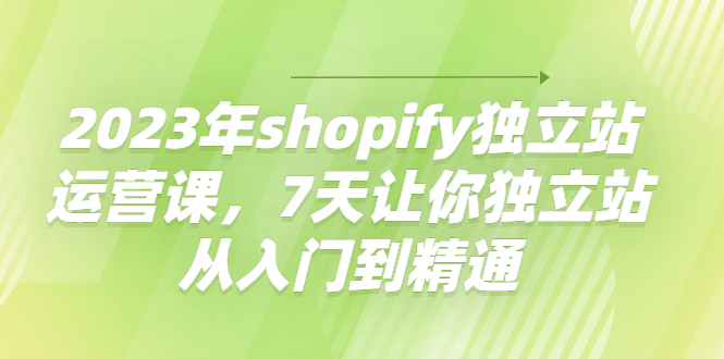 2023年shopify独立站运营课,7天让你独立站从入门到精通(全面掌握Shopify独立站运营技巧,助您实现业务增长)-AIGC资源中心