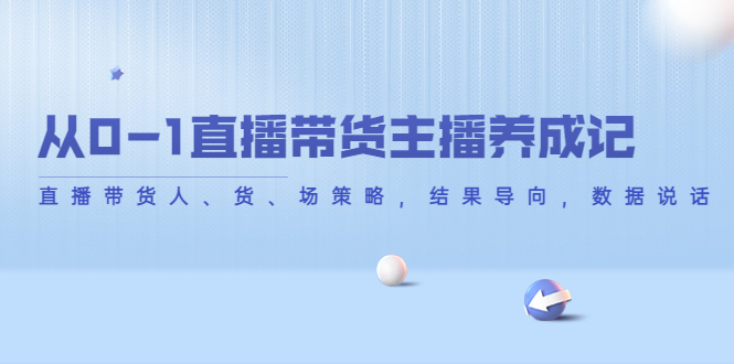 从0-1直播带货主播养成记,直播带货人、货、场策略,结果导向,数据说话(从0到1,掌握直播带货全攻略)-AIGC资源中心