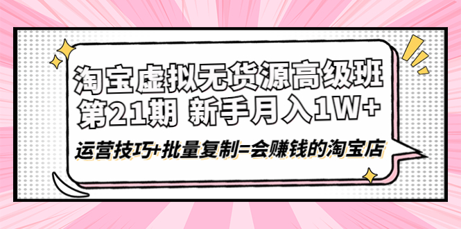 淘宝虚拟无货源高级班【第21期】月入1W+运营技巧+批量复制=会赚钱的淘宝店(淘宝虚拟无货源高级班零基础学员的月入上万之路)-AIGC资源中心