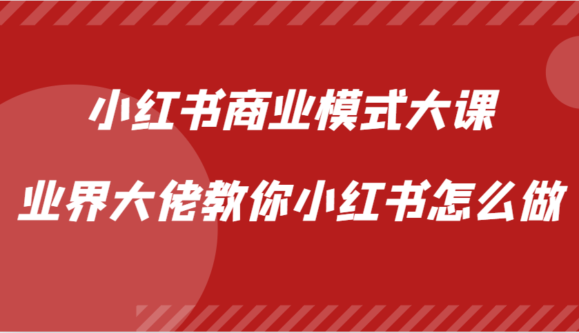 小红书商业模式大课,业界大佬教你小红书怎么做【视频课】-AIGC资源中心