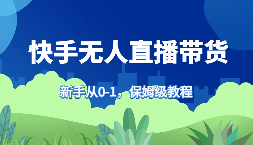 快手无人直播带货保姆级教程,新手从0-1快速学会带货-AIGC资源中心