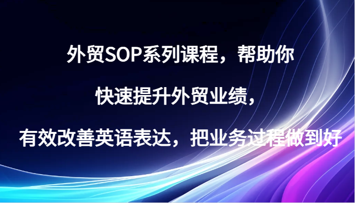 外贸SOP系列课程,帮助你快速提升外贸业绩,有效改善英语表达,把业务过程做到好-AIGC资源中心