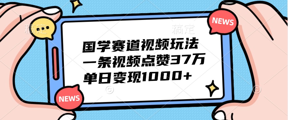 国学赛道视频玩法,一条视频点赞37万,单日变现1000+-AIGC资源中心