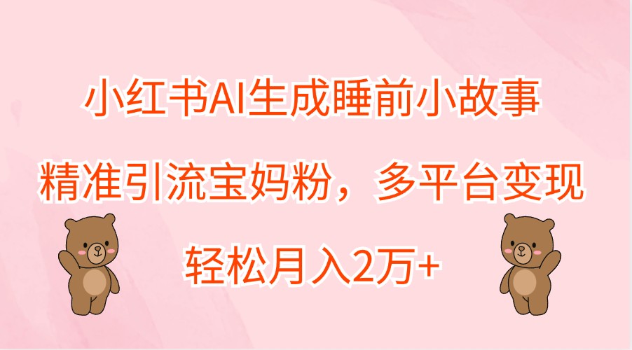 小红书AI生成睡前小故事,精准引流宝妈粉,多平台变现,轻松月入2万+-AIGC资源中心