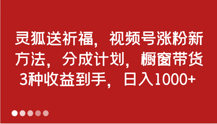 灵狐送祈福,视频号涨粉新方法,分成计划,橱窗带货3种收益到手,日入1000+-AIGC资源中心