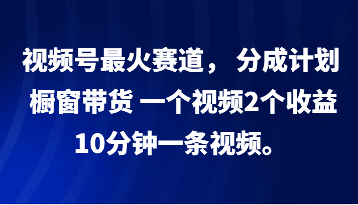 视频号最火赛道,分成计划,橱窗带货,一个视频2个收益,10分钟一条视频。-AIGC资源中心