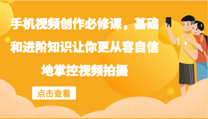 手机视频创作必修课,基础和进阶知识让你更从容自信地掌控视频拍摄-AIGC资源中心
