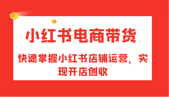 小红书电商带货,快速掌握小红书店铺运营,实现开店创收-AIGC资源中心