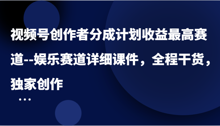 视频号创作者分成计划收益最高赛道–娱乐赛道详细课件,全程干货,独家创作-AIGC资源中心