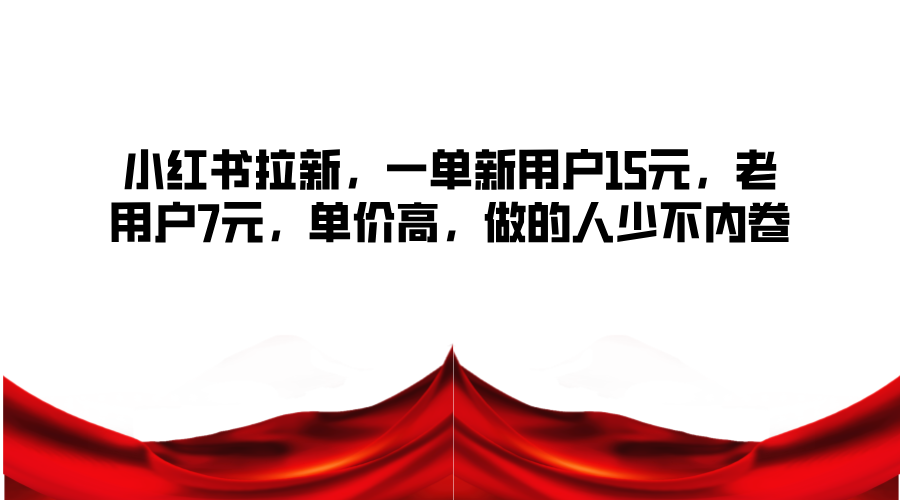 小红书拉新,一单新用户15元,老用户7元,单价高,做的人少不内卷-AIGC资源中心