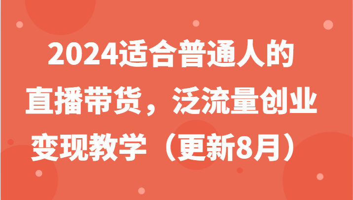 2024适合普通人的直播带货,泛流量创业变现教学（更新8月）-AIGC资源中心