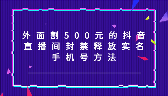 外面割500元的抖音直播间封禁释放实名手机号方法!-AIGC资源中心
