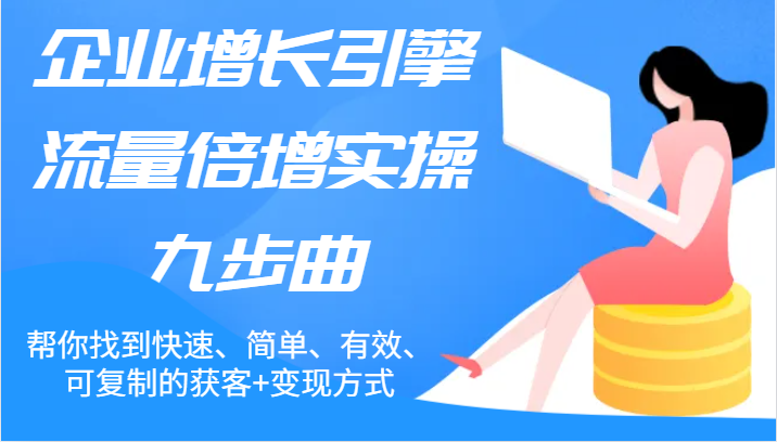 企业增长引擎流量倍增实操九步曲,帮你找到快速、简单、有效、可复制的获客+变现方式-AIGC资源中心