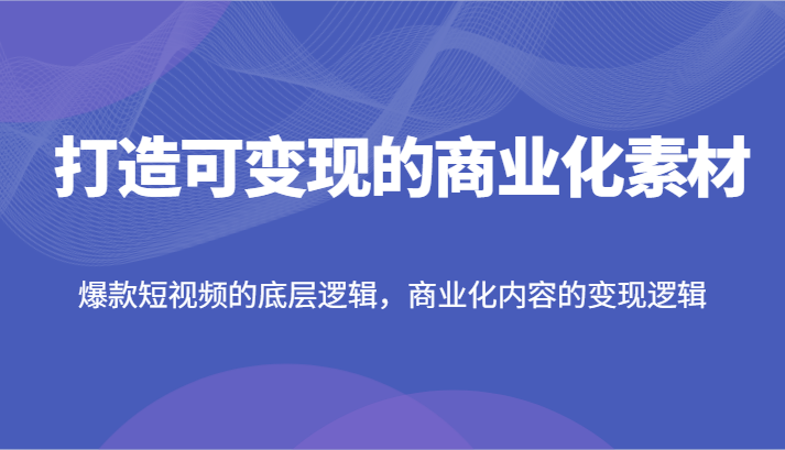 打造可变现的商业化素材,爆款短视频的底层逻辑,商业化内容的变现逻辑-AIGC资源中心